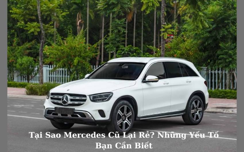 Tại Sao Xe Mercedes Cũ Lại Rẻ? Những Yếu Tố Bạn Cần Biết Tại sao Mercedes cũ lại rẻ